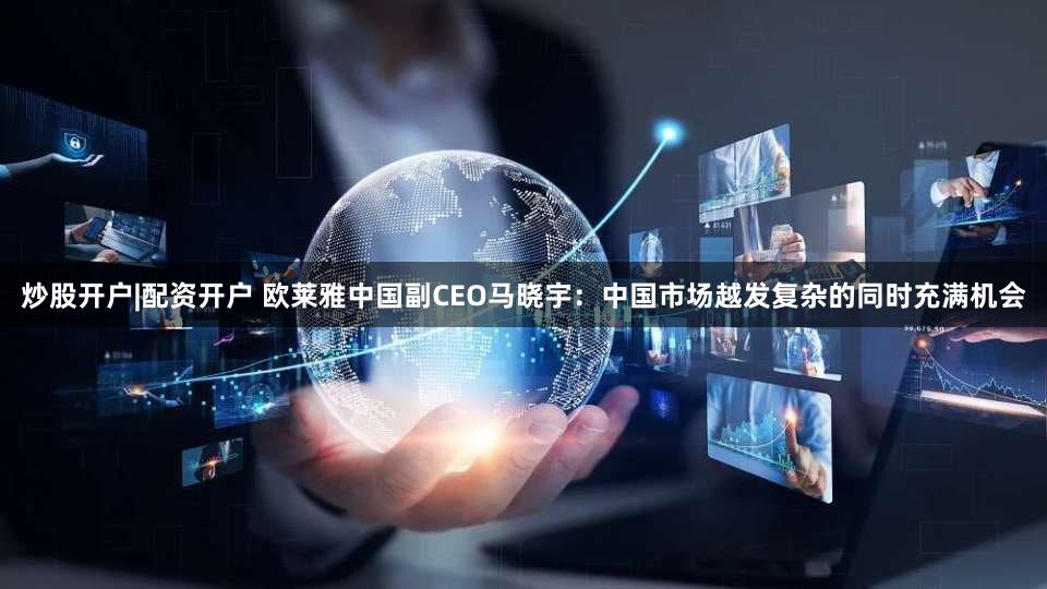 炒股开户|配资开户 欧莱雅中国副CEO马晓宇：中国市场越发复杂的同时充满机会