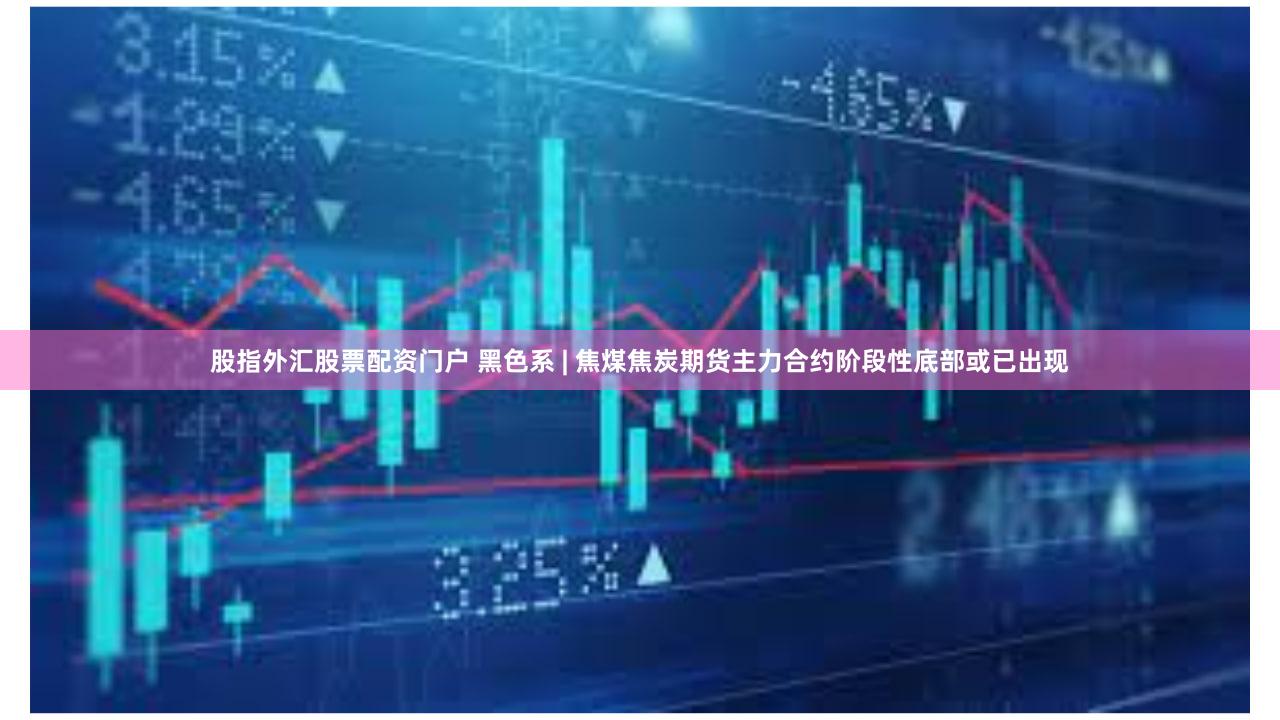 股指外汇股票配资门户 黑色系 | 焦煤焦炭期货主力合约阶段性底部或已出现