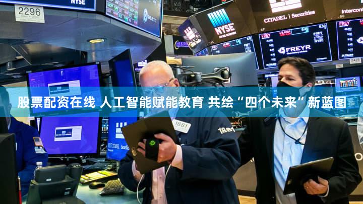 股票配资在线 人工智能赋能教育 共绘“四个未来”新蓝图