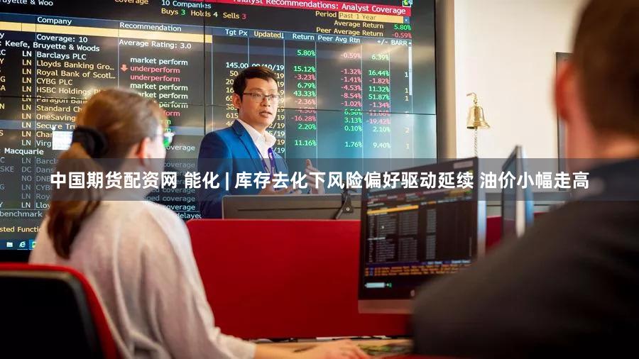 中国期货配资网 能化 | 库存去化下风险偏好驱动延续 油价小幅走高