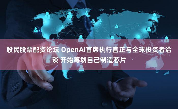 股民股票配资论坛 OpenAI首席执行官正与全球投资者洽谈 开始筹划自己制造芯片