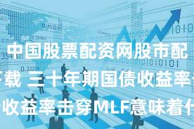 中国股票配资网股市配资怎么下载 三十年期国债收益率击穿MLF意味着什么？