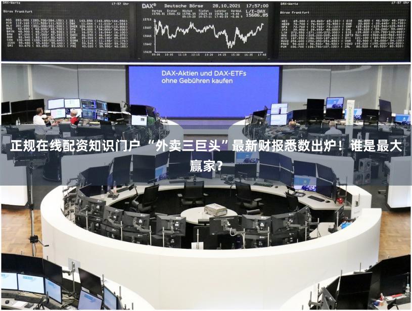 正规在线配资知识门户 “外卖三巨头”最新财报悉数出炉！谁是最大赢家？