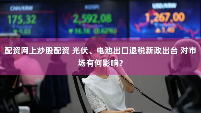 配资网上炒股配资 光伏、电池出口退税新政出台 对市场有何影响？