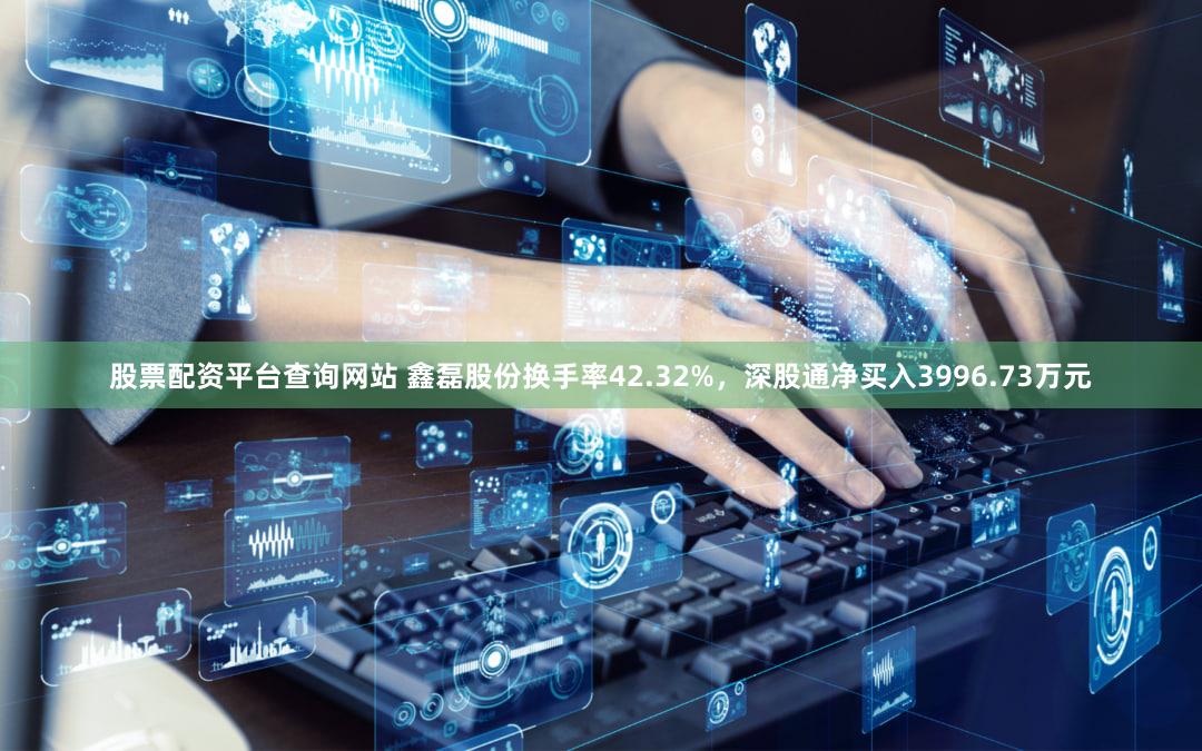 股票配资平台查询网站 鑫磊股份换手率42.32%,深股通净买入3996.73万元
