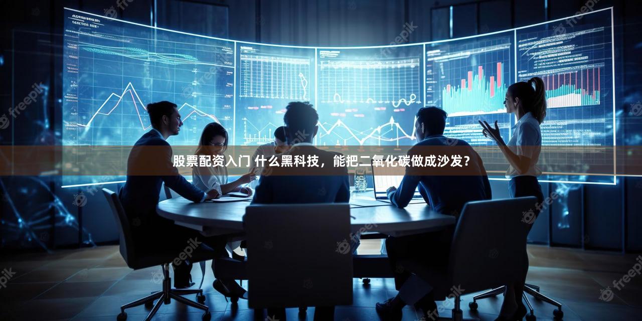 股票配资入门 什么黑科技，能把二氧化碳做成沙发？