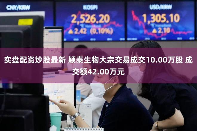 实盘配资炒股最新 颖泰生物大宗交易成交10.00万股 成交额42.00万元