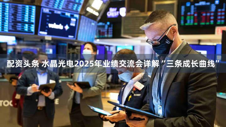 配资头条 水晶光电2025年业绩交流会详解“三条成长曲线”