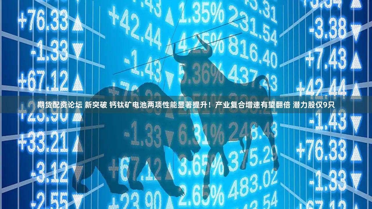 期货配资论坛 新突破 钙钛矿电池两项性能显著提升！产业复合增速有望翻倍 潜力股仅9只