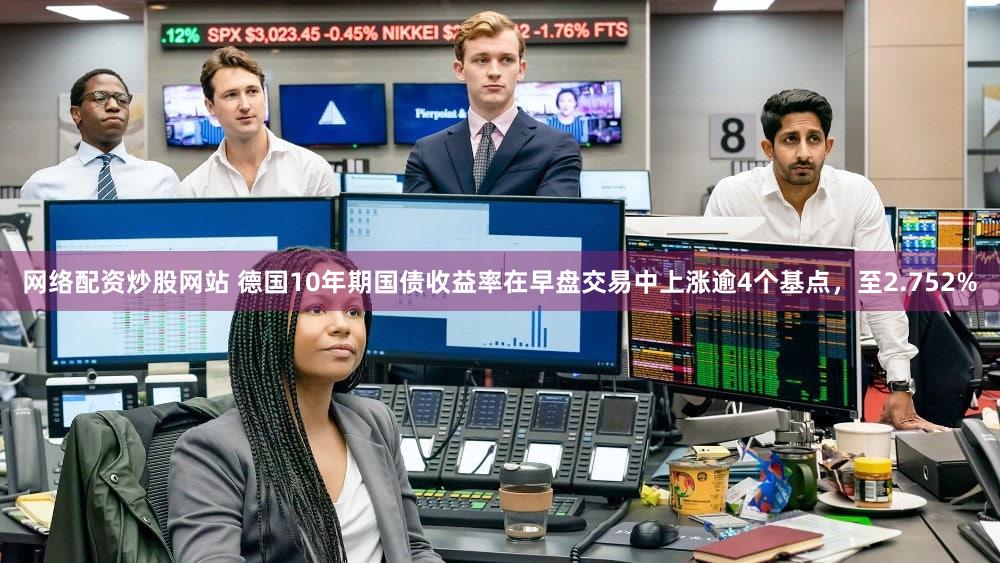 网络配资炒股网站 德国10年期国债收益率在早盘交易中上涨逾4个基点，至2.752%