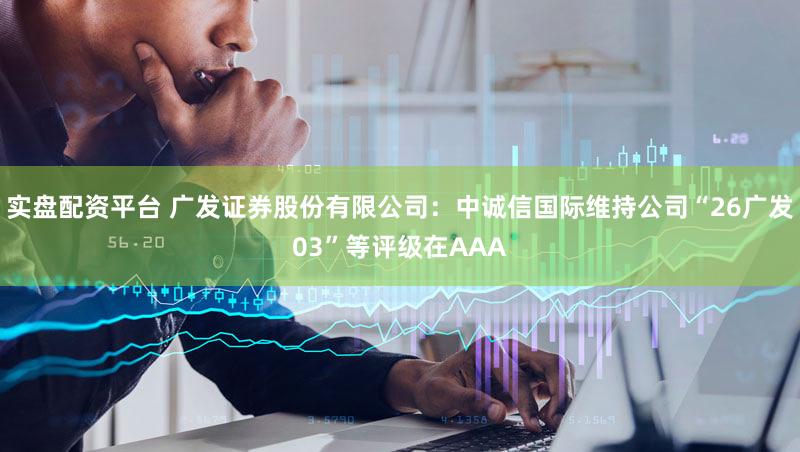 实盘配资平台 广发证券股份有限公司:中诚信国际维持公司“26广发03”等评级在AAA