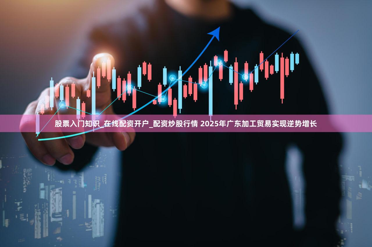 股票入门知识_在线配资开户_配资炒股行情 2025年广东加工贸易实现逆势增长