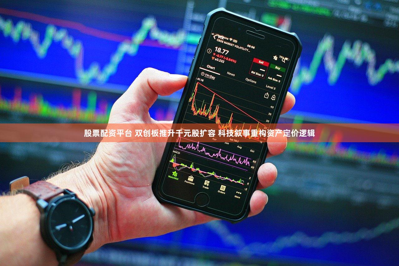 股票配资平台 双创板推升千元股扩容 科技叙事重构资产定价逻辑