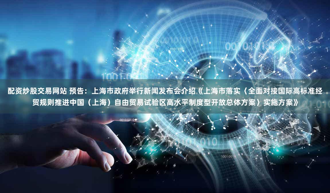 配资炒股交易网站 预告：上海市政府举行新闻发布会介绍《上海市落实〈全面对接国际高标准经贸规则推进中国（上海）自由贸易试验区高水平制度型开放总体方案〉实施方案》
