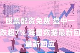 股票配资免费 盘中一度跌超7% 海量数据最新回应