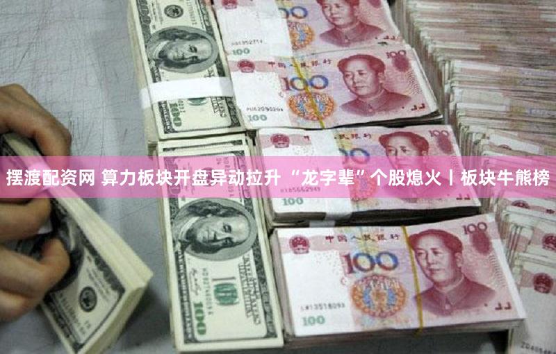摆渡配资网 算力板块开盘异动拉升 “龙字辈”个股熄火丨板块牛熊榜