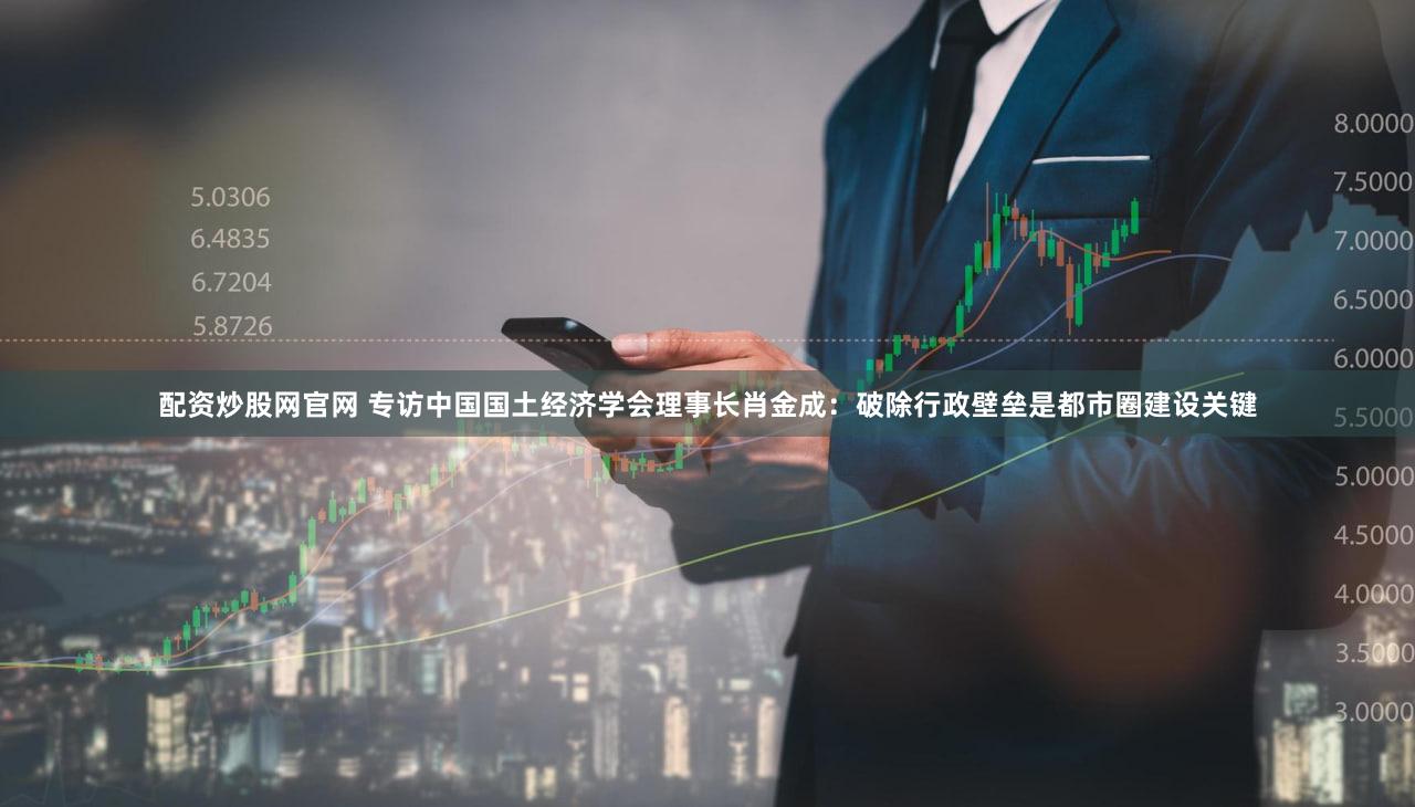 配资炒股网官网 专访中国国土经济学会理事长肖金成：破除行政壁垒是都市圈建设关键