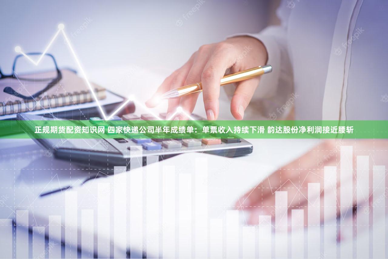 正规期货配资知识网 四家快递公司半年成绩单：单票收入持续下滑 韵达股份净利润接近腰斩