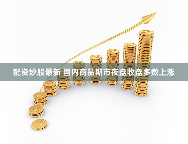 配资炒股最新 国内商品期市夜盘收盘多数上涨